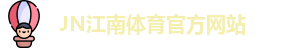 JN江南·(中国区)体育官方网站-JN SPORTS